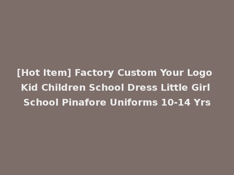 [Hot Item] Factory Custom Your Logo Kid Children School Dress Little Girl School Pinafore Uniforms 10-14 Yrs