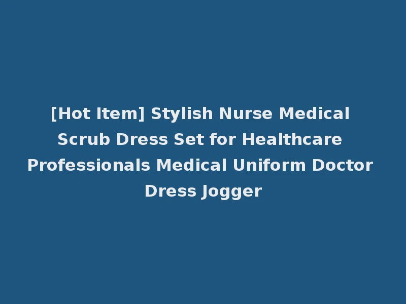 [Hot Item] Stylish Nurse Medical Scrub Dress Set for Healthcare Professionals Medical Uniform Doctor Dress Jogger