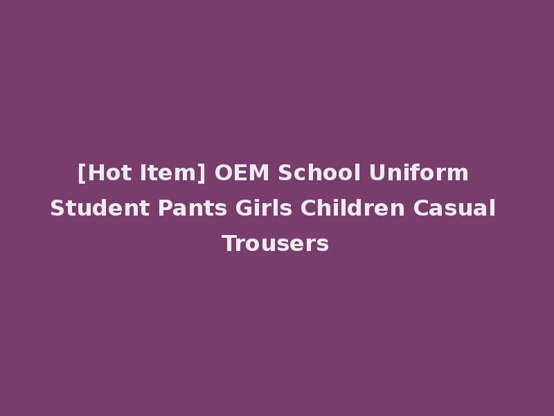 [Hot Item] OEM School Uniform Student Pants Girls Children Casual Trousers