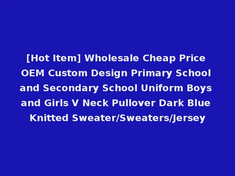 [Hot Item] Wholesale Cheap Price OEM Custom Design Primary School and Secondary School Uniform Boys and Girls V Neck Pullover Dark Blue Knitted Sweater/Sweaters/Jersey