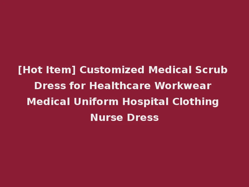 [Hot Item] Customized Medical Scrub Dress for Healthcare Workwear Medical Uniform Hospital Clothing Nurse Dress