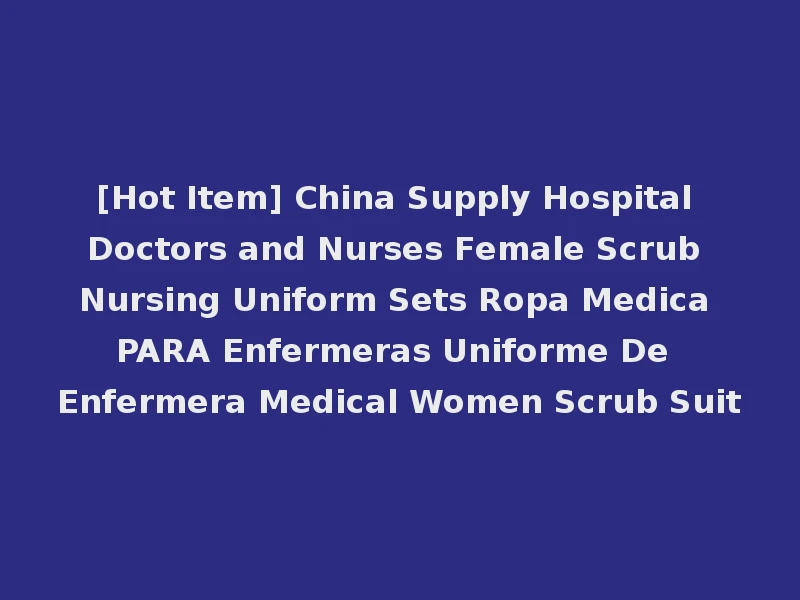 [Hot Item] China Supply Hospital Doctors and Nurses Female Scrub Nursing Uniform Sets Ropa Medica PARA Enfermeras Uniforme De Enfermera Medical Women Scrub Suit