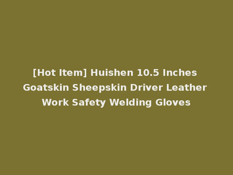 [Hot Item] Huishen 10.5 Inches Goatskin Sheepskin Driver Leather Work Safety Welding Gloves