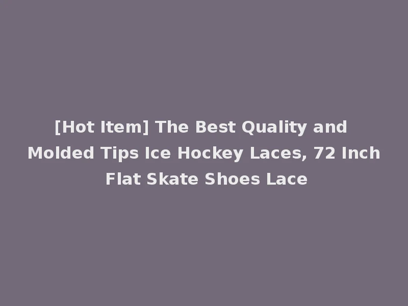 [Hot Item] The Best Quality and Molded Tips Ice Hockey Laces, 72 Inch Flat Skate Shoes Lace