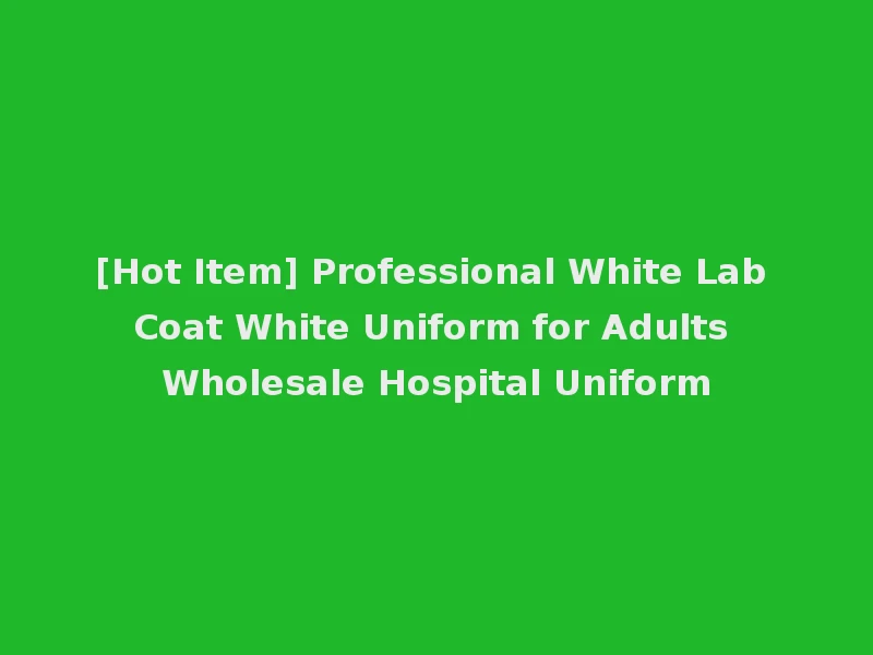[Hot Item] Professional White Lab Coat White Uniform for Adults Wholesale Hospital Uniform