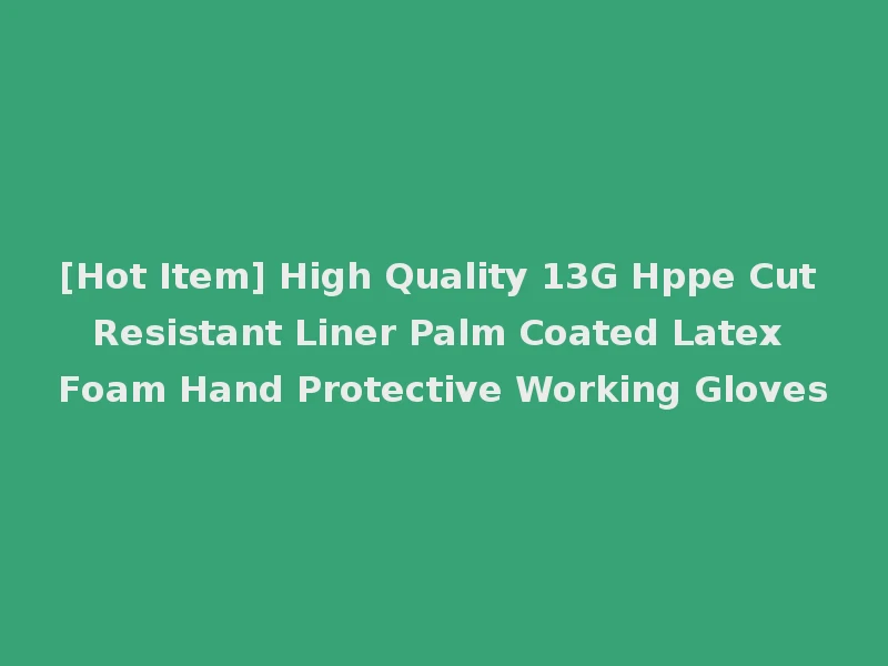[Hot Item] High Quality 13G Hppe Cut Resistant Liner Palm Coated Latex Foam Hand Protective Working Gloves