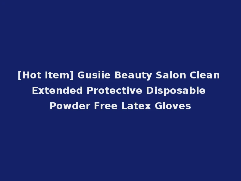 [Hot Item] Gusiie Beauty Salon Clean Extended Protective Disposable Powder Free Latex Gloves