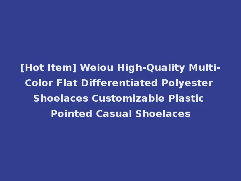 [Hot Item] Weiou High-Quality Multi-Color Flat Differentiated Polyester Shoelaces Customizable Plastic Pointed Casual Shoelaces