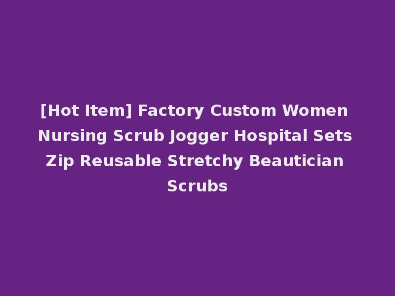 [Hot Item] Factory Custom Women Nursing Scrub Jogger Hospital Sets Zip Reusable Stretchy Beautician Scrubs