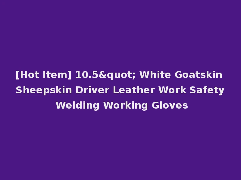 [Hot Item] 10.5" White Goatskin Sheepskin Driver Leather Work Safety Welding Working Gloves