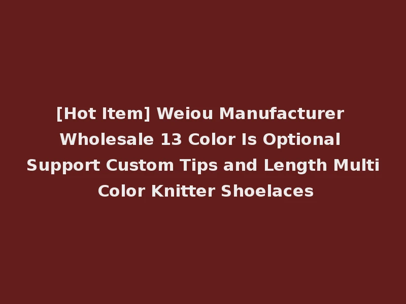 [Hot Item] Weiou Manufacturer Wholesale 13 Color Is Optional Support Custom Tips and Length Multi Color Knitter Shoelaces
