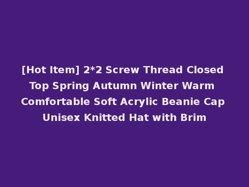 [Hot Item] 2*2 Screw Thread Closed Top Spring Autumn Winter Warm Comfortable Soft Acrylic Beanie Cap Unisex Knitted Hat with Brim