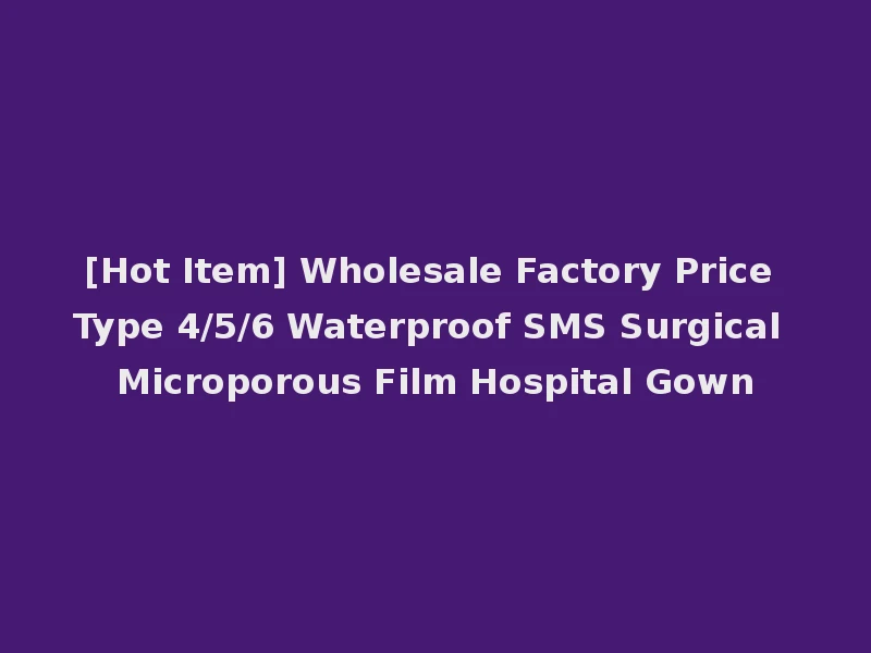 [Hot Item] Wholesale Factory Price Type 4/5/6 Waterproof SMS Surgical Microporous Film Hospital Gown