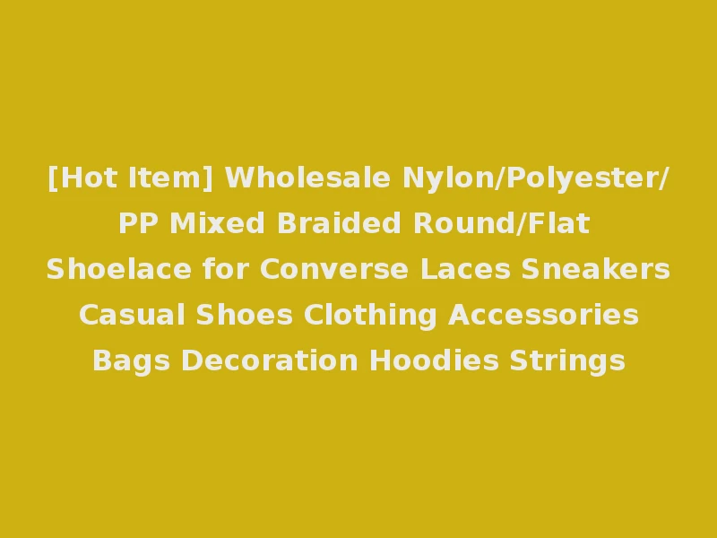 [Hot Item] Wholesale Nylon/Polyester/PP Mixed Braided Round/Flat Shoelace for Converse Laces Sneakers Casual Shoes Clothing Accessories Bags Decoration Hoodies Strings