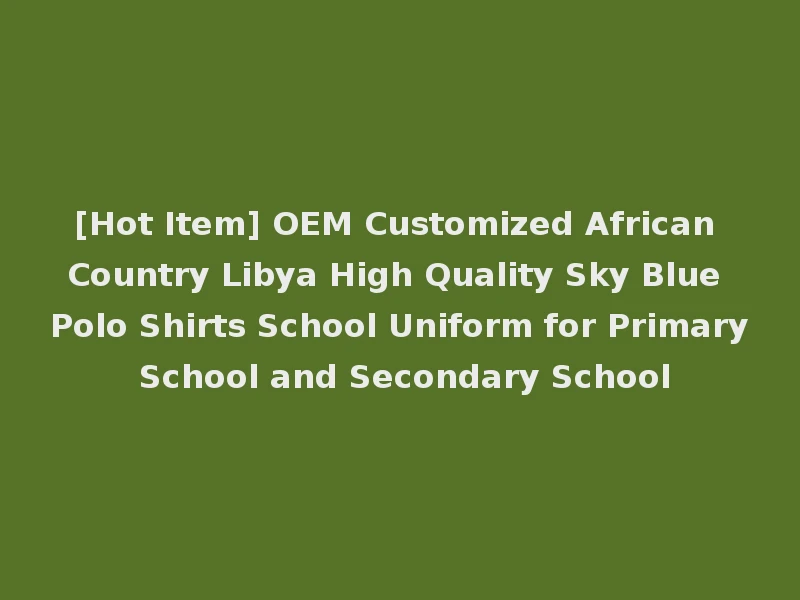 [Hot Item] OEM Customized African Country Libya High Quality Sky Blue Polo Shirts School Uniform for Primary School and Secondary School