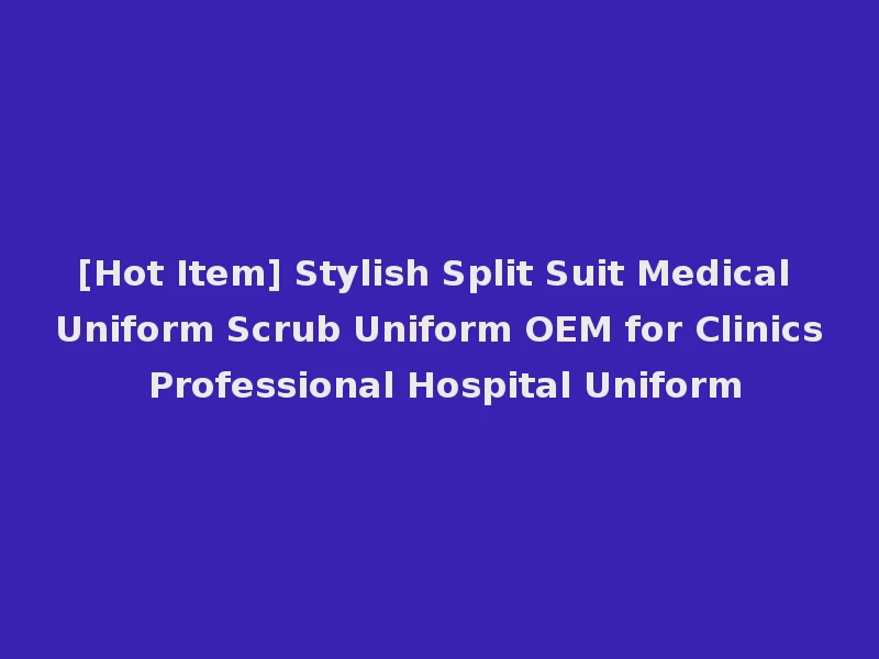 [Hot Item] Stylish Split Suit Medical Uniform Scrub Uniform OEM for Clinics Professional Hospital Uniform