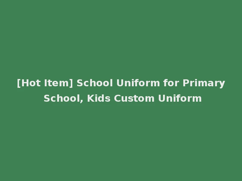 [Hot Item] School Uniform for Primary School, Kids Custom Uniform