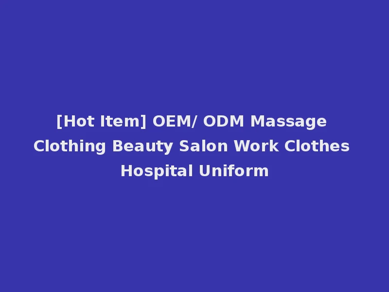 [Hot Item] OEM/ ODM Massage Clothing Beauty Salon Work Clothes Hospital Uniform