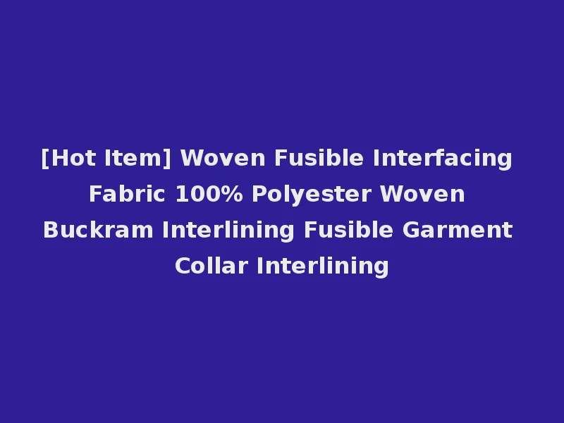 [Hot Item] Woven Fusible Interfacing Fabric 100% Polyester Woven Buckram Interlining Fusible Garment Collar Interlining