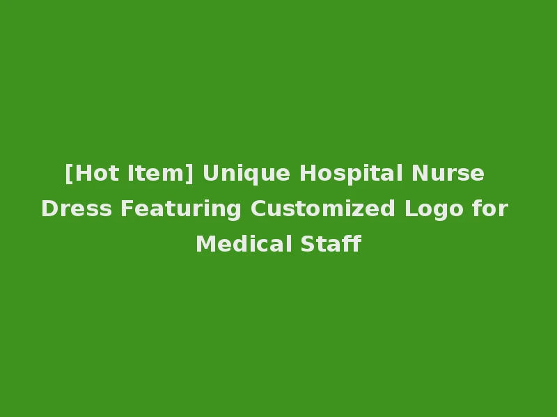 [Hot Item] Unique Hospital Nurse Dress Featuring Customized Logo for Medical Staff