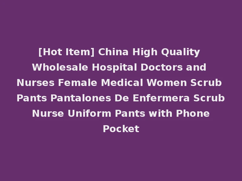 [Hot Item] China High Quality Wholesale Hospital Doctors and Nurses Female Medical Women Scrub Pants Pantalones De Enfermera Scrub Nurse Uniform Pants with Phone Pocket
