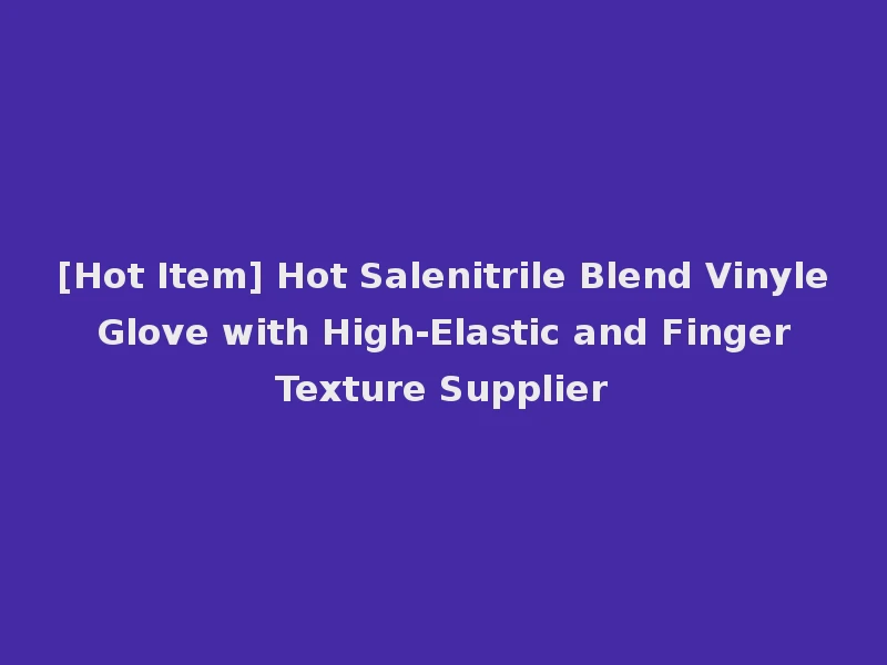 [Hot Item] Hot Salenitrile Blend Vinyle Glove with High-Elastic and Finger Texture Supplier