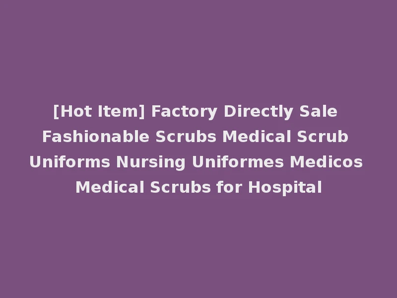 [Hot Item] Factory Directly Sale Fashionable Scrubs Medical Scrub Uniforms Nursing Uniformes Medicos Medical Scrubs for Hospital