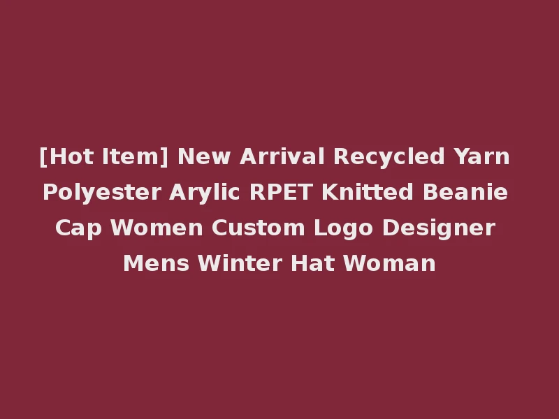 [Hot Item] New Arrival Recycled Yarn Polyester Arylic RPET Knitted Beanie Cap Women Custom Logo Designer Mens Winter Hat Woman