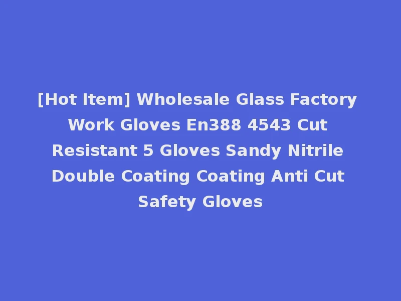 [Hot Item] Wholesale Glass Factory Work Gloves En388 4543 Cut Resistant 5 Gloves Sandy Nitrile Double Coating Coating Anti Cut Safety Gloves