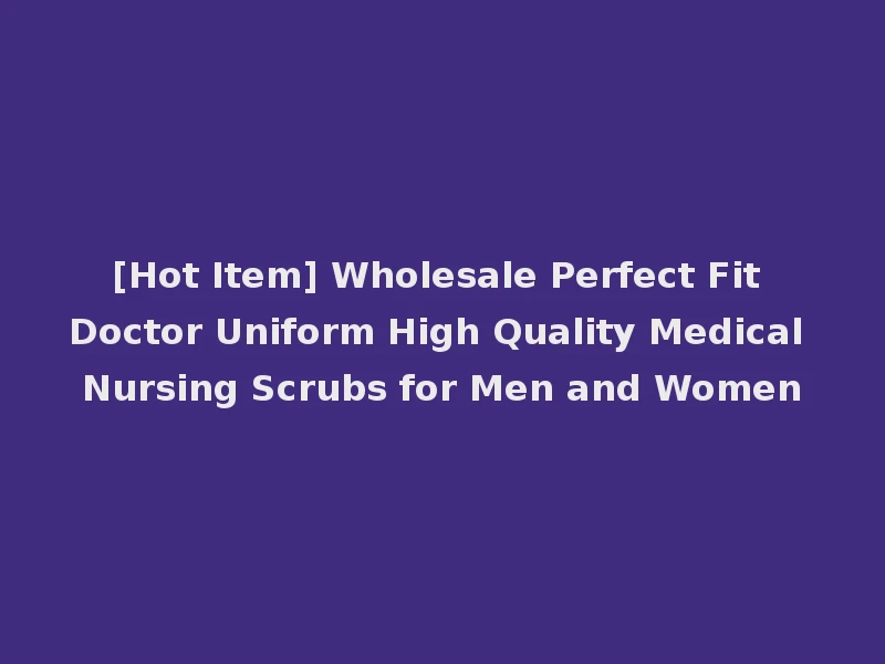 [Hot Item] Wholesale Perfect Fit Doctor Uniform High Quality Medical Nursing Scrubs for Men and Women