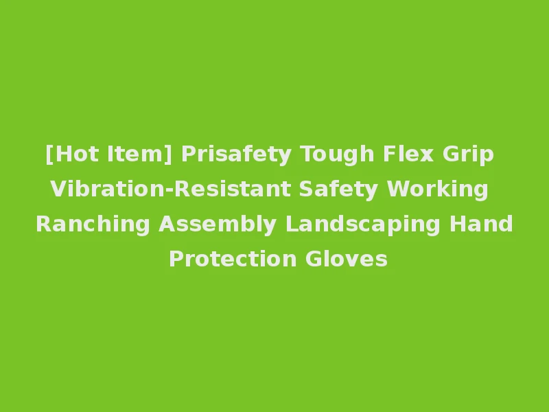 [Hot Item] Prisafety Tough Flex Grip Vibration-Resistant Safety Working Ranching Assembly Landscaping Hand Protection Gloves