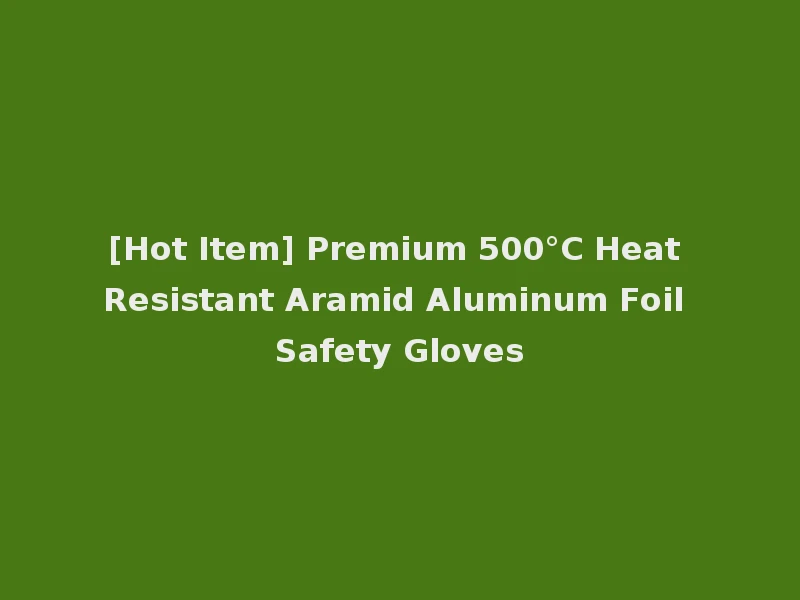 [Hot Item] Premium 500°C Heat Resistant Aramid Aluminum Foil Safety Gloves