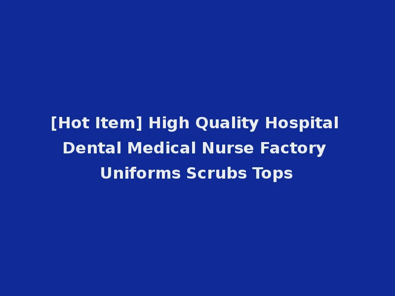 [Hot Item] High Quality Hospital Dental Medical Nurse Factory Uniforms Scrubs Tops