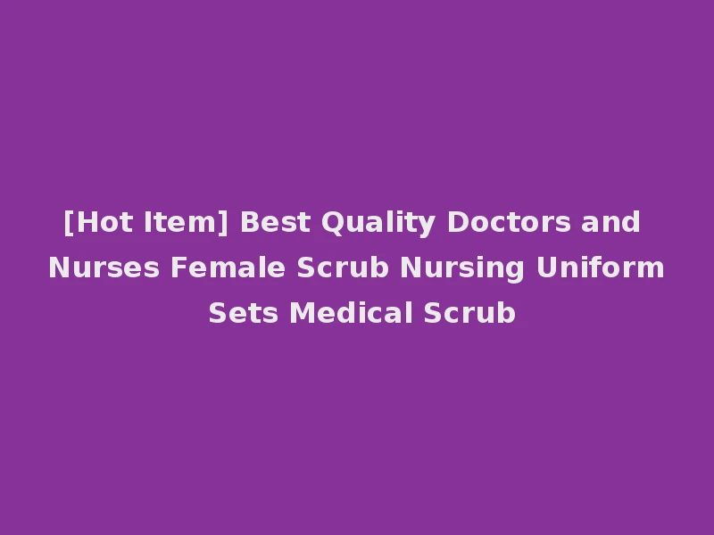 [Hot Item] Best Quality Doctors and Nurses Female Scrub Nursing Uniform Sets Medical Scrub