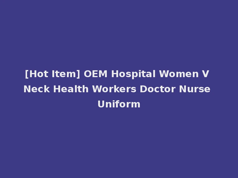 [Hot Item] OEM Hospital Women V Neck Health Workers Doctor Nurse Uniform