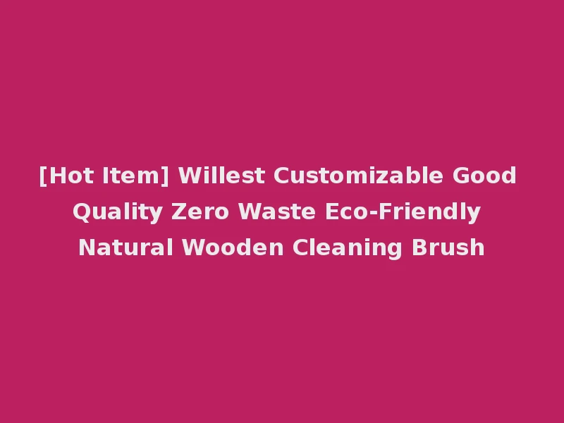 [Hot Item] Willest Customizable Good Quality Zero Waste Eco-Friendly Natural Wooden Cleaning Brush
