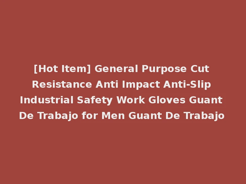 [Hot Item] General Purpose Cut Resistance Anti Impact Anti-Slip Industrial Safety Work Gloves Guant De Trabajo for Men Guant De Trabajo