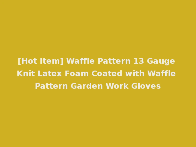 [Hot Item] Waffle Pattern 13 Gauge Knit Latex Foam Coated with Waffle Pattern Garden Work Gloves