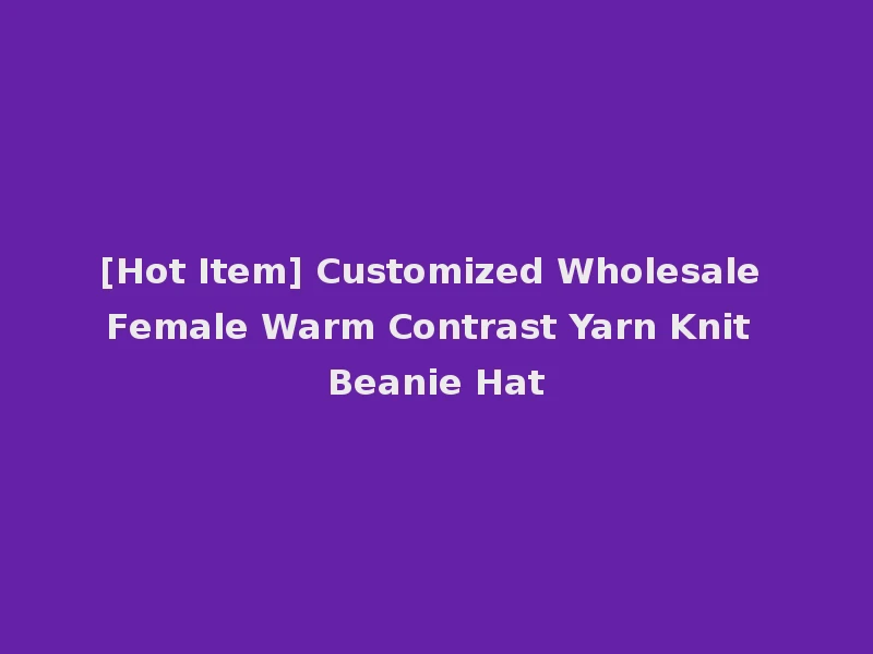 [Hot Item] Customized Wholesale Female Warm Contrast Yarn Knit Beanie Hat