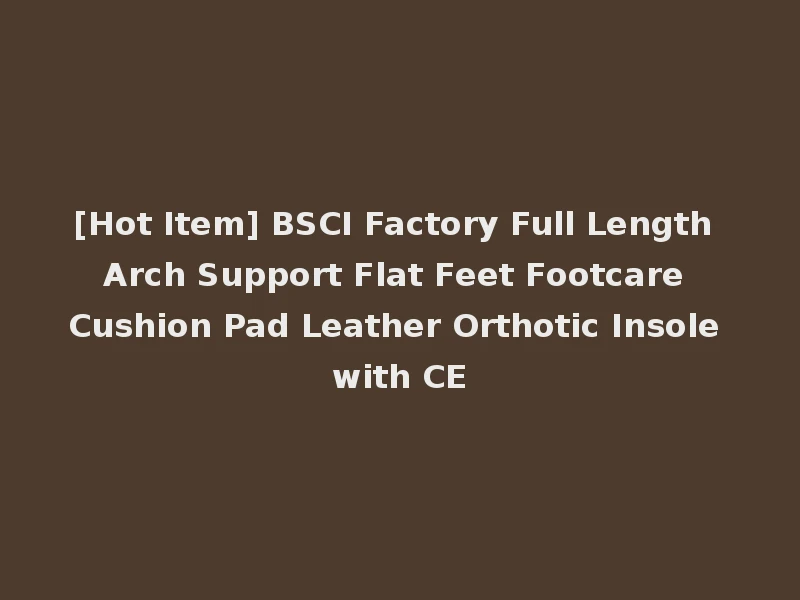 [Hot Item] BSCI Factory Full Length Arch Support Flat Feet Footcare Cushion Pad Leather Orthotic Insole with CE