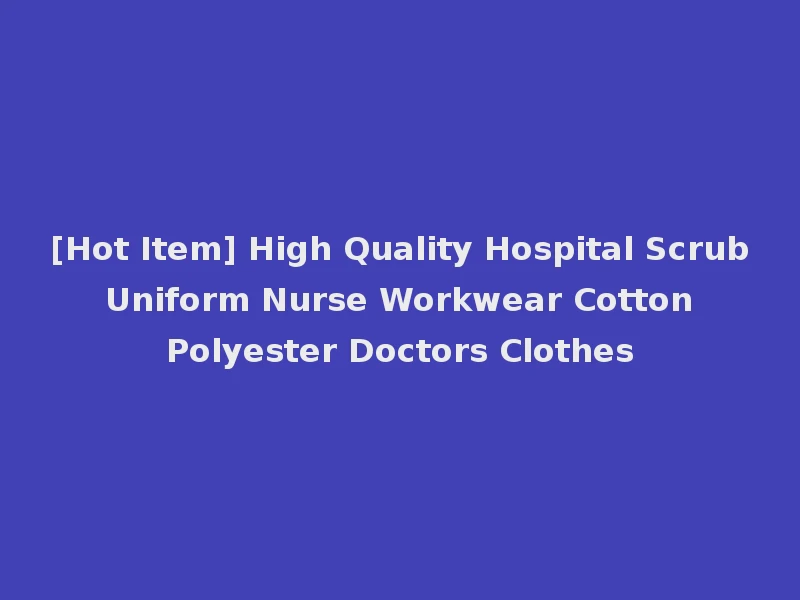 [Hot Item] High Quality Hospital Scrub Uniform Nurse Workwear Cotton Polyester Doctors Clothes