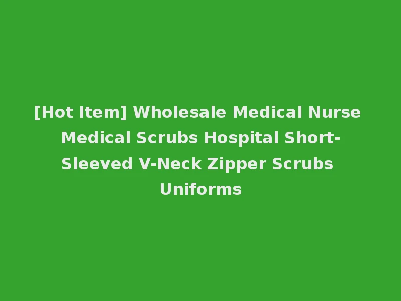 [Hot Item] Wholesale Medical Nurse Medical Scrubs Hospital Short-Sleeved V-Neck Zipper Scrubs Uniforms