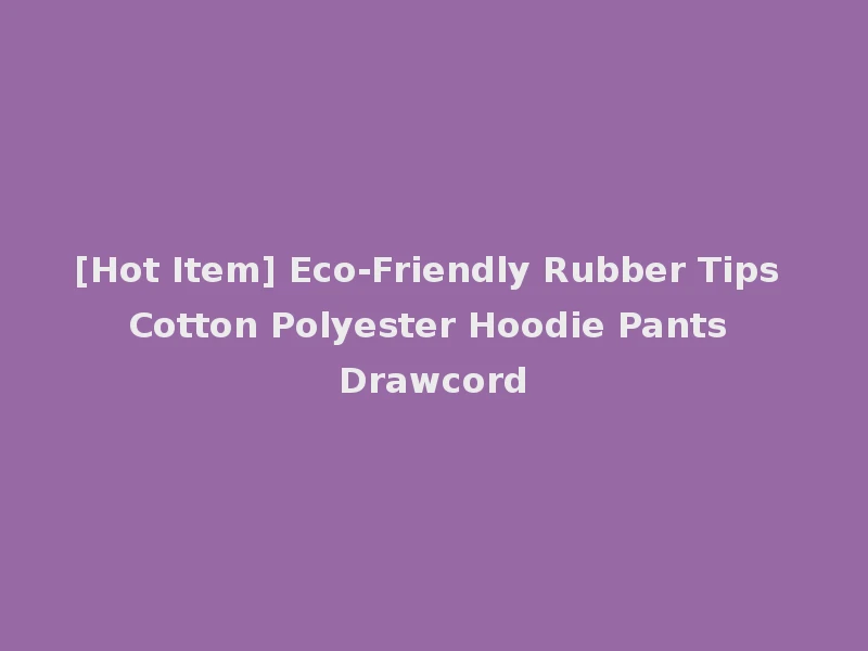 [Hot Item] Eco-Friendly Rubber Tips Cotton Polyester Hoodie Pants Drawcord