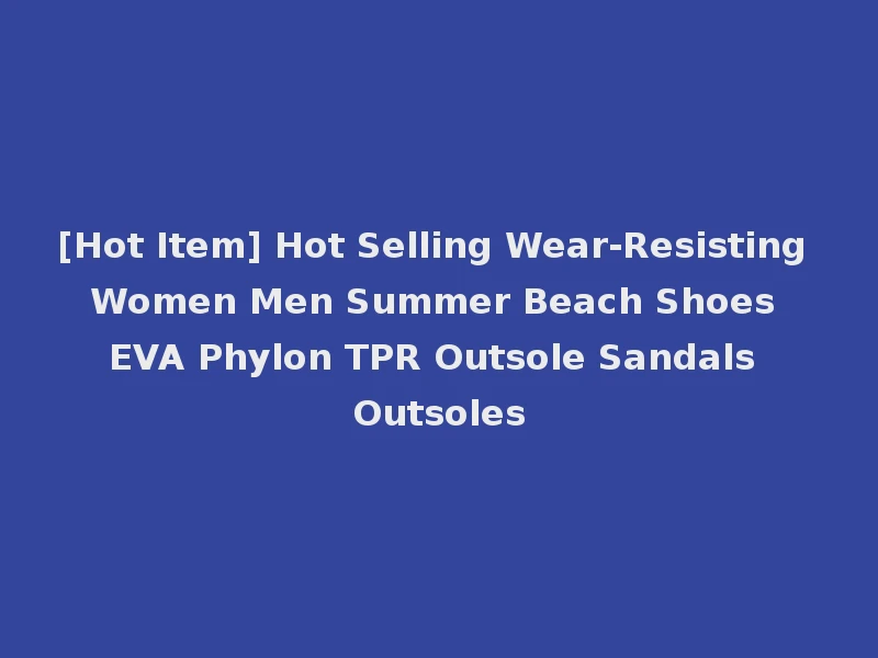 [Hot Item] Hot Selling Wear-Resisting Women Men Summer Beach Shoes EVA Phylon TPR Outsole Sandals Outsoles