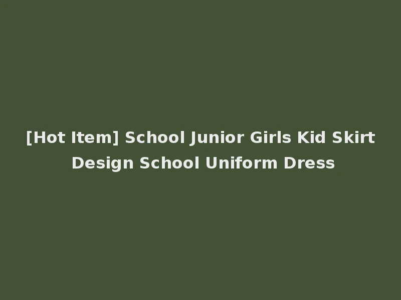 [Hot Item] School Junior Girls Kid Skirt Design School Uniform Dress