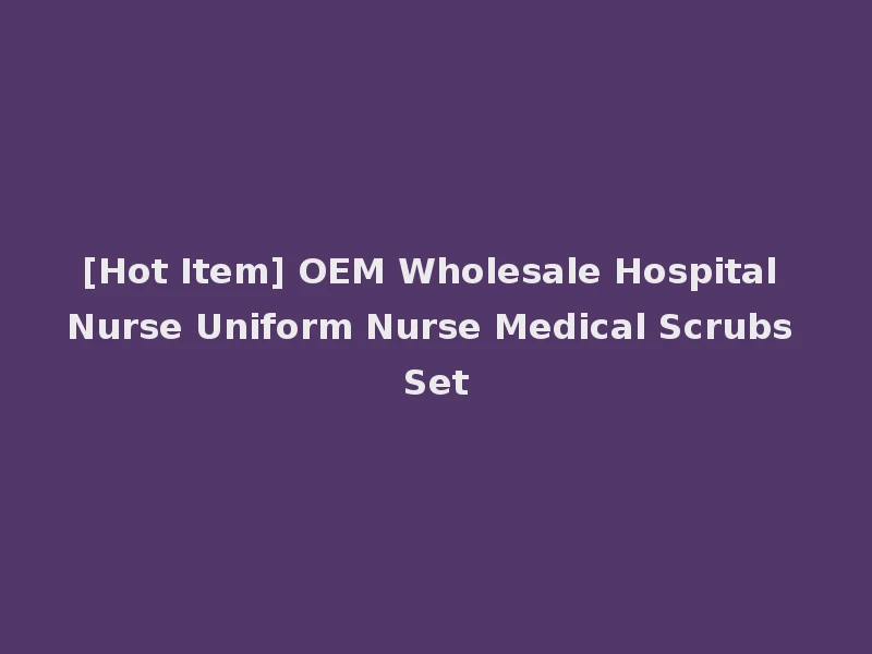 [Hot Item] OEM Wholesale Hospital Nurse Uniform Nurse Medical Scrubs Set