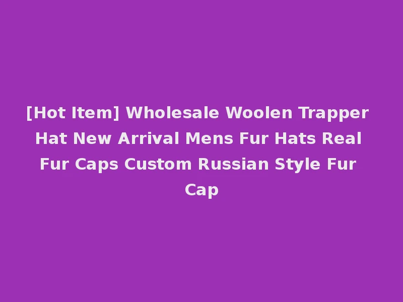 [Hot Item] Wholesale Woolen Trapper Hat New Arrival Mens Fur Hats Real Fur Caps Custom Russian Style Fur Cap