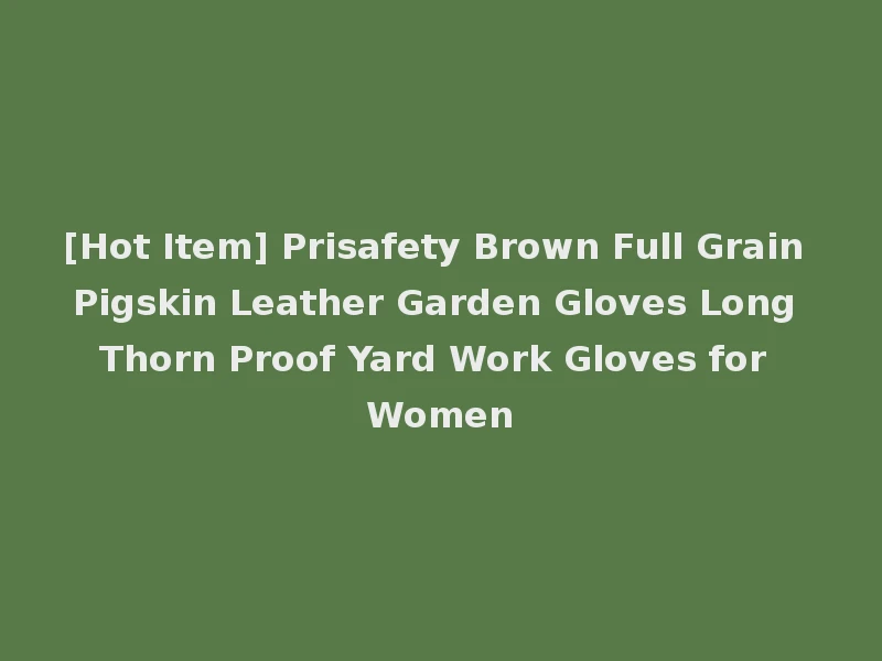[Hot Item] Prisafety Brown Full Grain Pigskin Leather Garden Gloves Long Thorn Proof Yard Work Gloves for Women