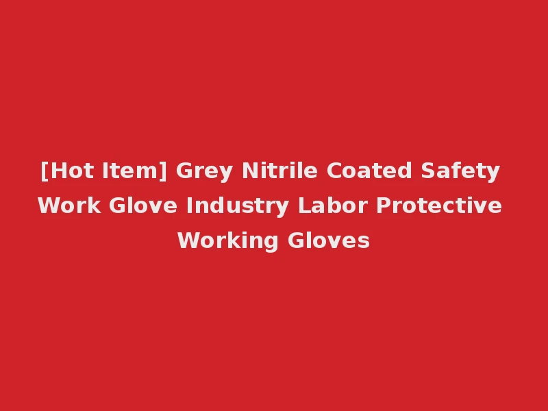 [Hot Item] Grey Nitrile Coated Safety Work Glove Industry Labor Protective Working Gloves