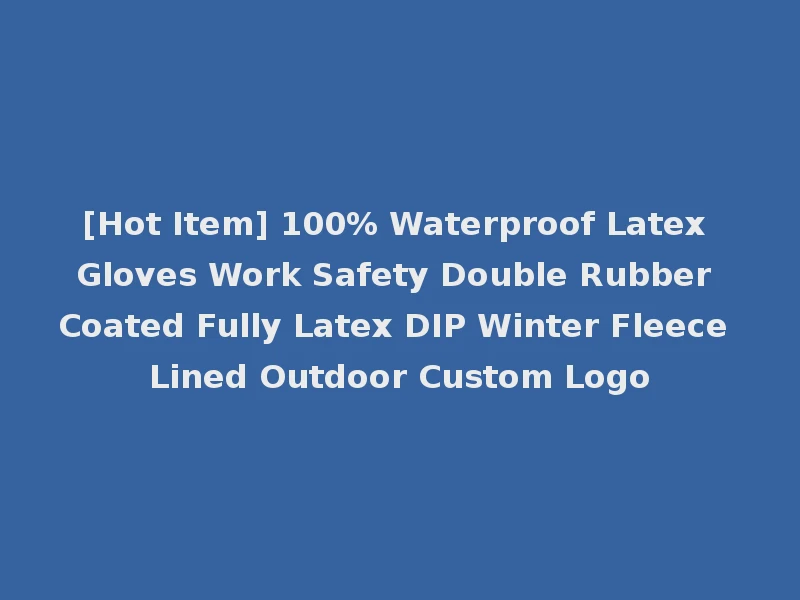 [Hot Item] 100% Waterproof Latex Gloves Work Safety Double Rubber Coated Fully Latex DIP Winter Fleece Lined Outdoor Custom Logo